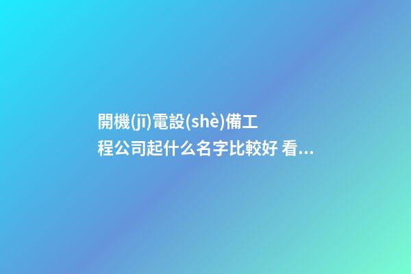 開機(jī)電設(shè)備工程公司起什么名字比較好 看看寓意高端的吉名-第1張-公司起名-玄機(jī)派